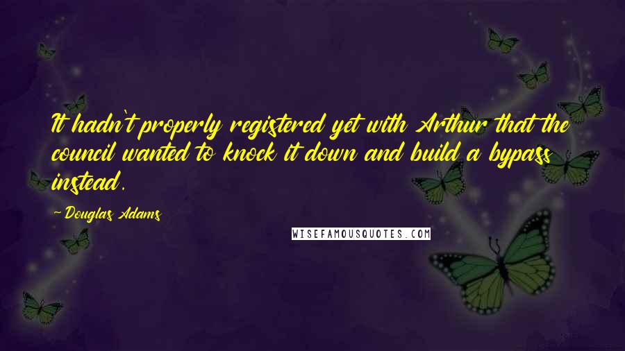 Douglas Adams Quotes: It hadn't properly registered yet with Arthur that the council wanted to knock it down and build a bypass instead.