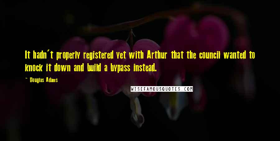 Douglas Adams Quotes: It hadn't properly registered yet with Arthur that the council wanted to knock it down and build a bypass instead.