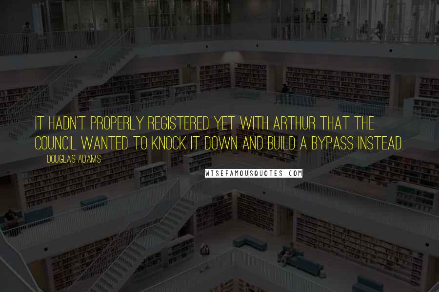 Douglas Adams Quotes: It hadn't properly registered yet with Arthur that the council wanted to knock it down and build a bypass instead.