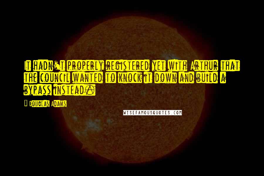 Douglas Adams Quotes: It hadn't properly registered yet with Arthur that the council wanted to knock it down and build a bypass instead.