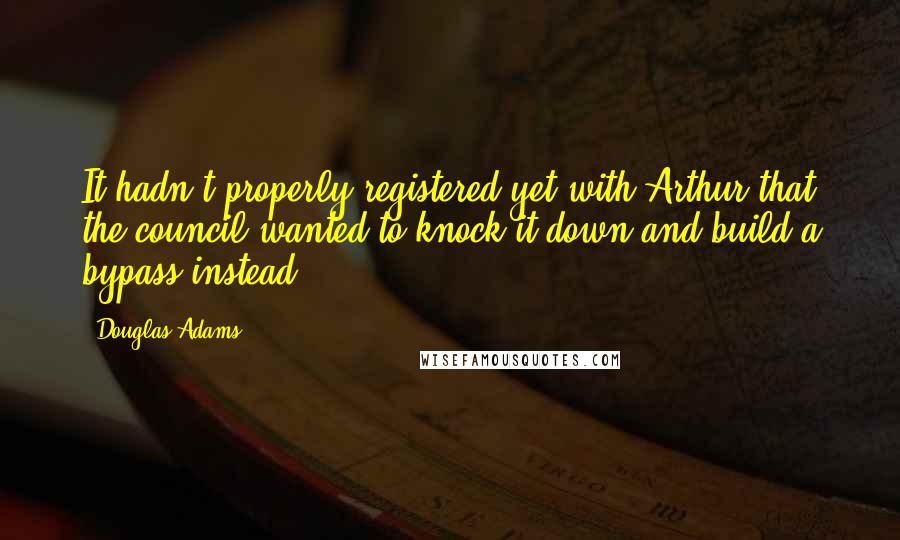 Douglas Adams Quotes: It hadn't properly registered yet with Arthur that the council wanted to knock it down and build a bypass instead.