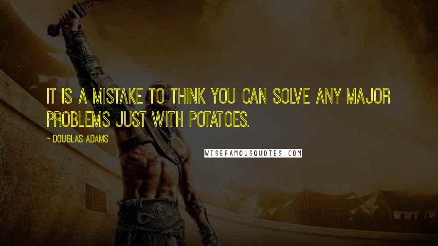 Douglas Adams Quotes: It is a mistake to think you can solve any major problems just with potatoes.