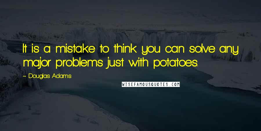Douglas Adams Quotes: It is a mistake to think you can solve any major problems just with potatoes.