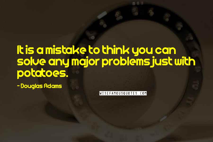 Douglas Adams Quotes: It is a mistake to think you can solve any major problems just with potatoes.