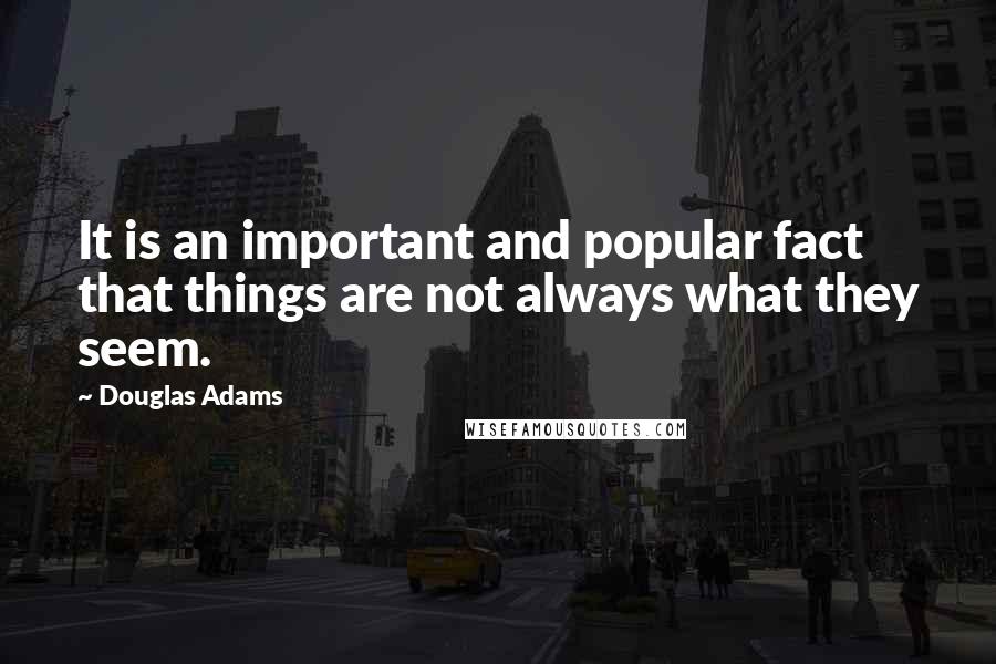 Douglas Adams Quotes: It is an important and popular fact that things are not always what they seem.