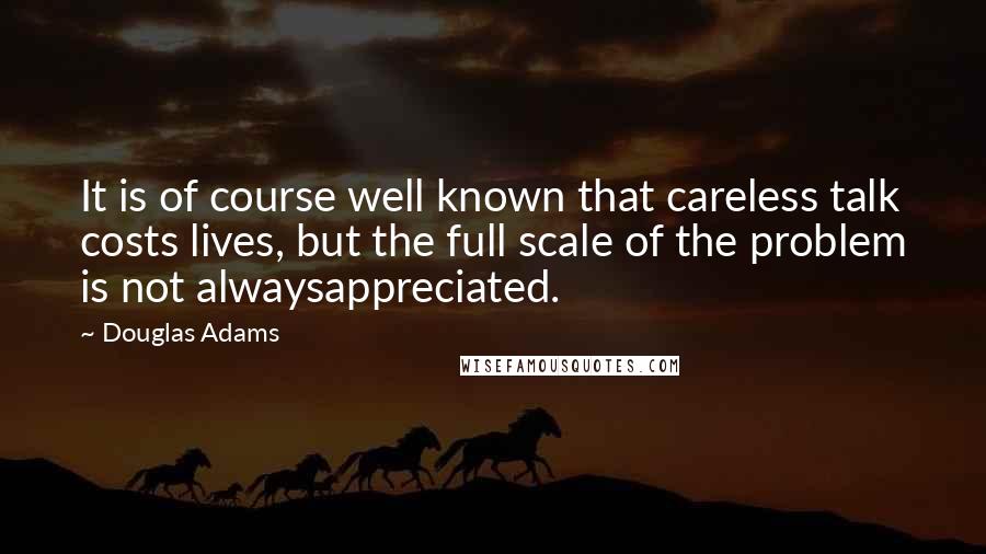 Douglas Adams Quotes: It is of course well known that careless talk costs lives, but the full scale of the problem is not alwaysappreciated.