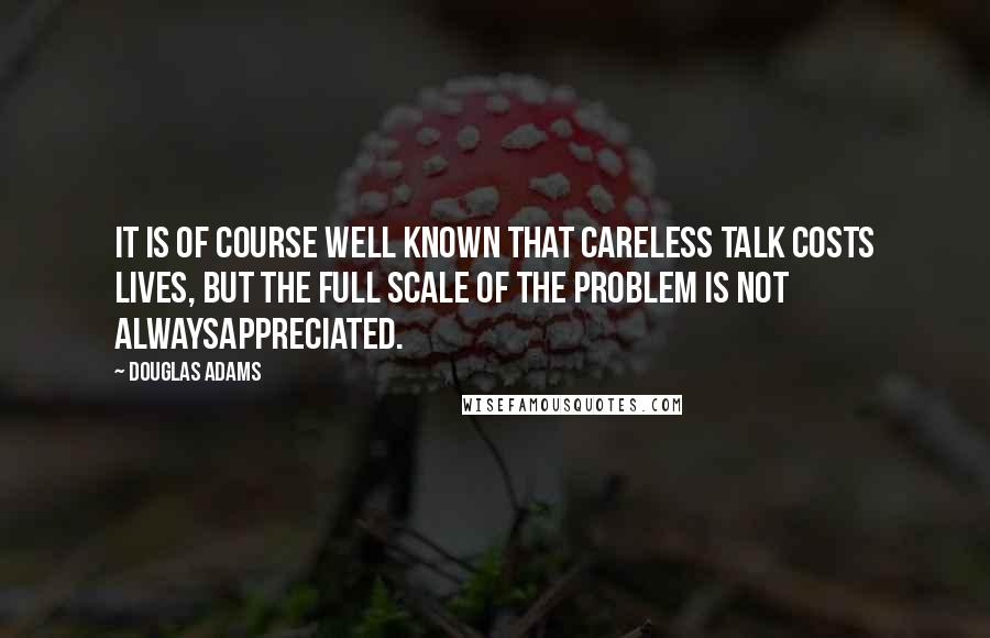 Douglas Adams Quotes: It is of course well known that careless talk costs lives, but the full scale of the problem is not alwaysappreciated.