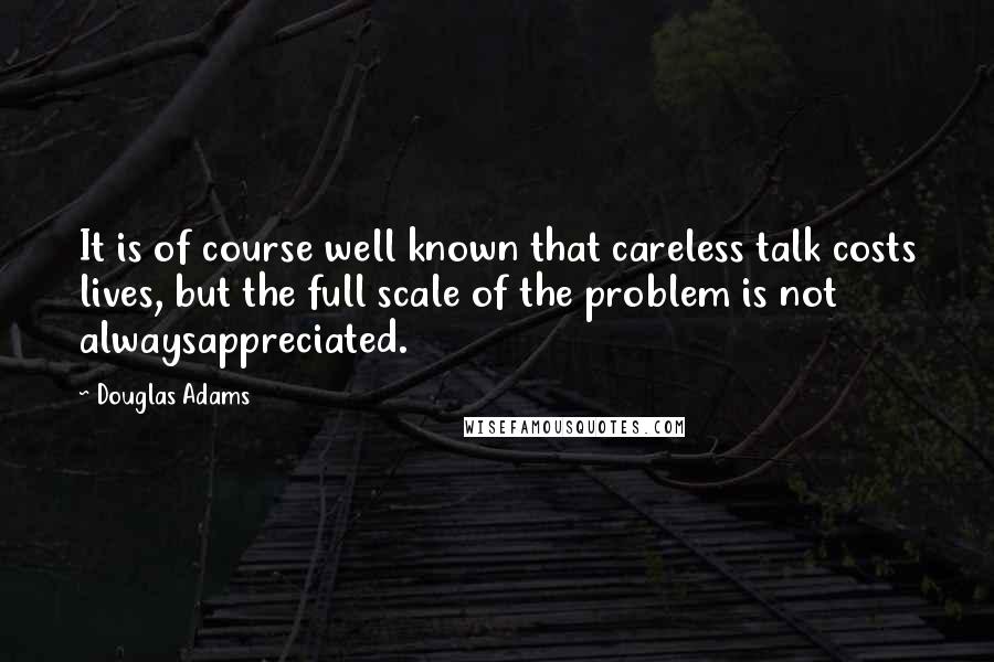 Douglas Adams Quotes: It is of course well known that careless talk costs lives, but the full scale of the problem is not alwaysappreciated.