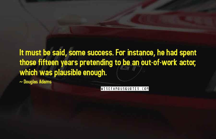 Douglas Adams Quotes: It must be said, some success. For instance, he had spent those fifteen years pretending to be an out-of-work actor, which was plausible enough.