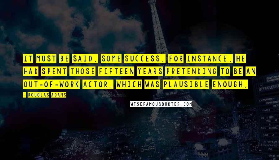 Douglas Adams Quotes: It must be said, some success. For instance, he had spent those fifteen years pretending to be an out-of-work actor, which was plausible enough.