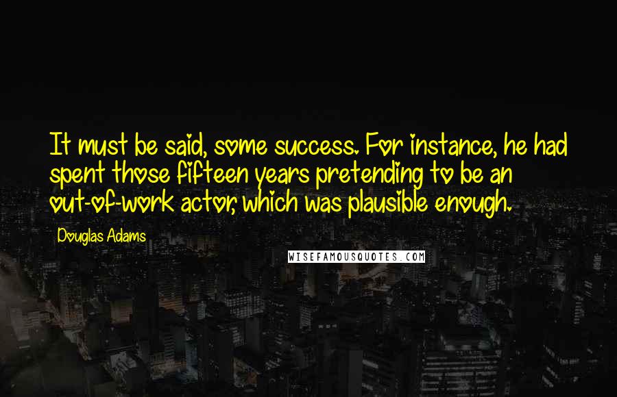 Douglas Adams Quotes: It must be said, some success. For instance, he had spent those fifteen years pretending to be an out-of-work actor, which was plausible enough.