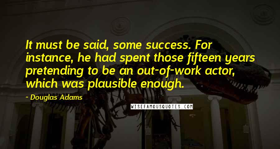 Douglas Adams Quotes: It must be said, some success. For instance, he had spent those fifteen years pretending to be an out-of-work actor, which was plausible enough.