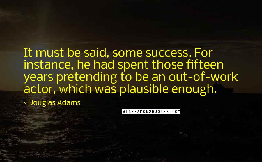 Douglas Adams Quotes: It must be said, some success. For instance, he had spent those fifteen years pretending to be an out-of-work actor, which was plausible enough.
