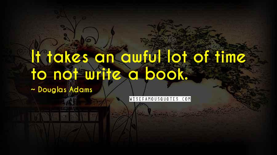 Douglas Adams Quotes: It takes an awful lot of time to not write a book.