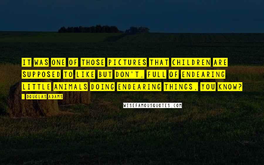 Douglas Adams Quotes: It was one of those pictures that children are supposed to like but don't. Full of endearing little animals doing endearing things, you know?