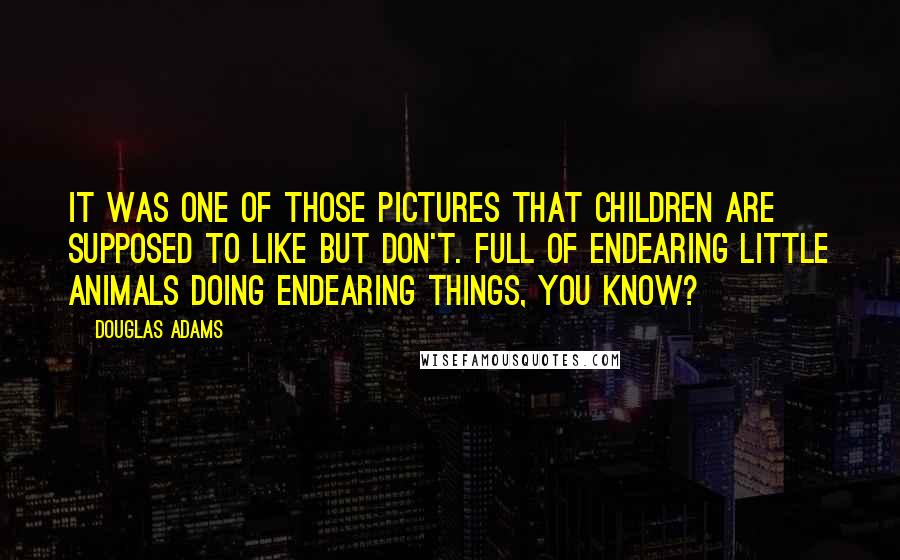 Douglas Adams Quotes: It was one of those pictures that children are supposed to like but don't. Full of endearing little animals doing endearing things, you know?