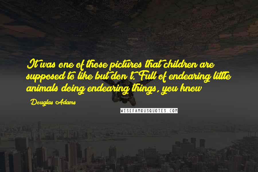 Douglas Adams Quotes: It was one of those pictures that children are supposed to like but don't. Full of endearing little animals doing endearing things, you know?