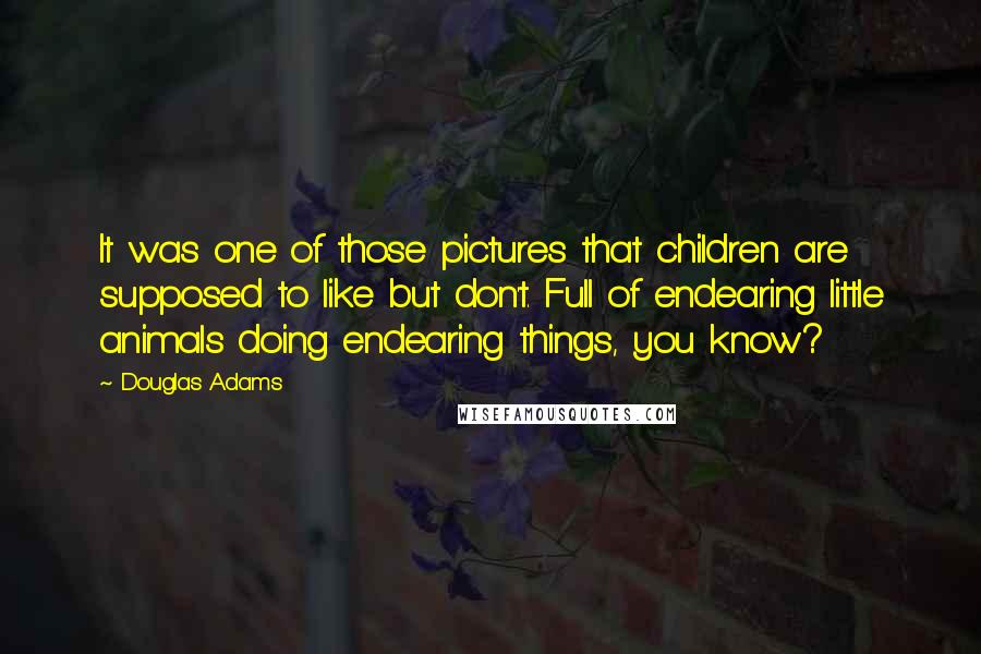 Douglas Adams Quotes: It was one of those pictures that children are supposed to like but don't. Full of endearing little animals doing endearing things, you know?