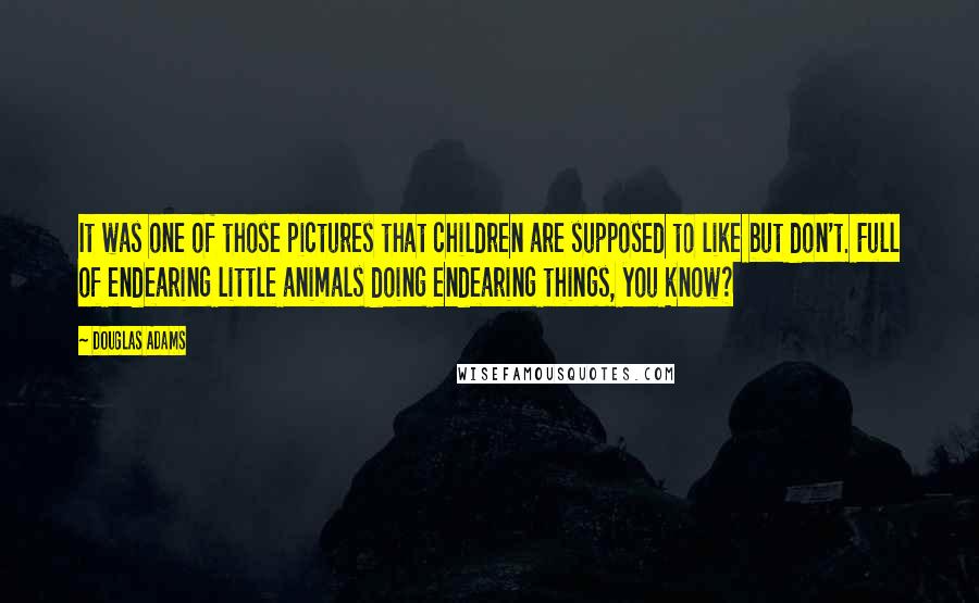 Douglas Adams Quotes: It was one of those pictures that children are supposed to like but don't. Full of endearing little animals doing endearing things, you know?