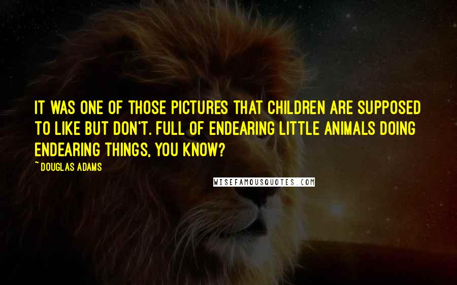 Douglas Adams Quotes: It was one of those pictures that children are supposed to like but don't. Full of endearing little animals doing endearing things, you know?