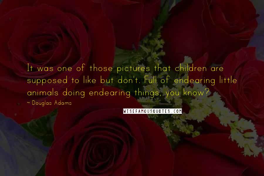 Douglas Adams Quotes: It was one of those pictures that children are supposed to like but don't. Full of endearing little animals doing endearing things, you know?
