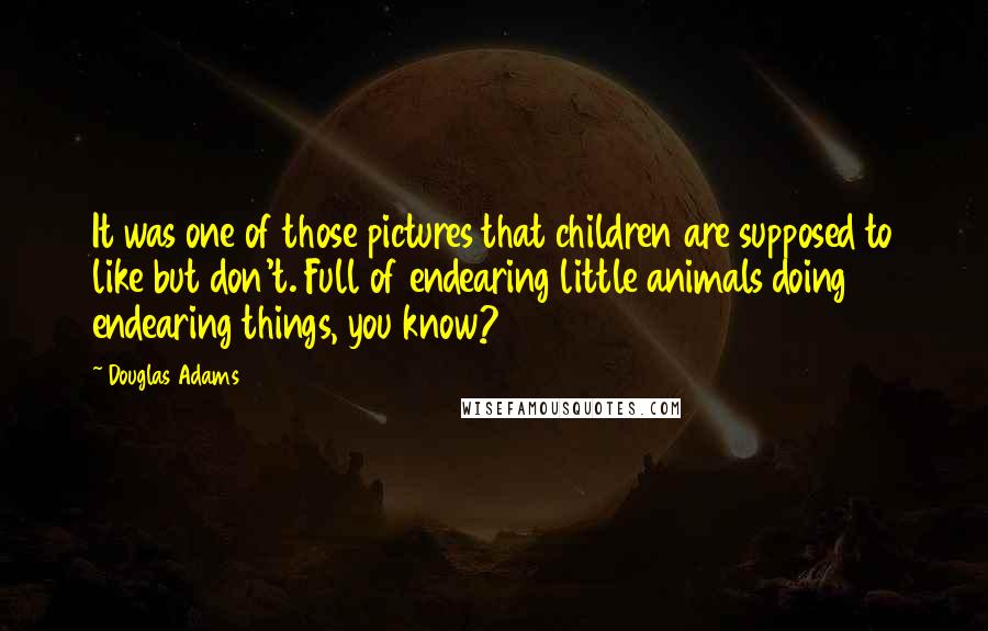 Douglas Adams Quotes: It was one of those pictures that children are supposed to like but don't. Full of endearing little animals doing endearing things, you know?