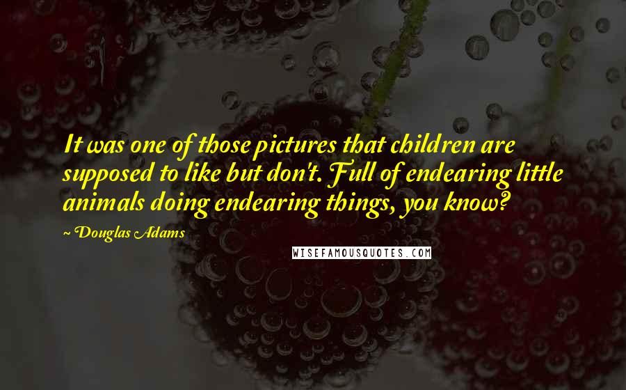 Douglas Adams Quotes: It was one of those pictures that children are supposed to like but don't. Full of endearing little animals doing endearing things, you know?