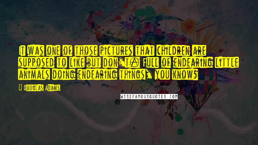 Douglas Adams Quotes: It was one of those pictures that children are supposed to like but don't. Full of endearing little animals doing endearing things, you know?