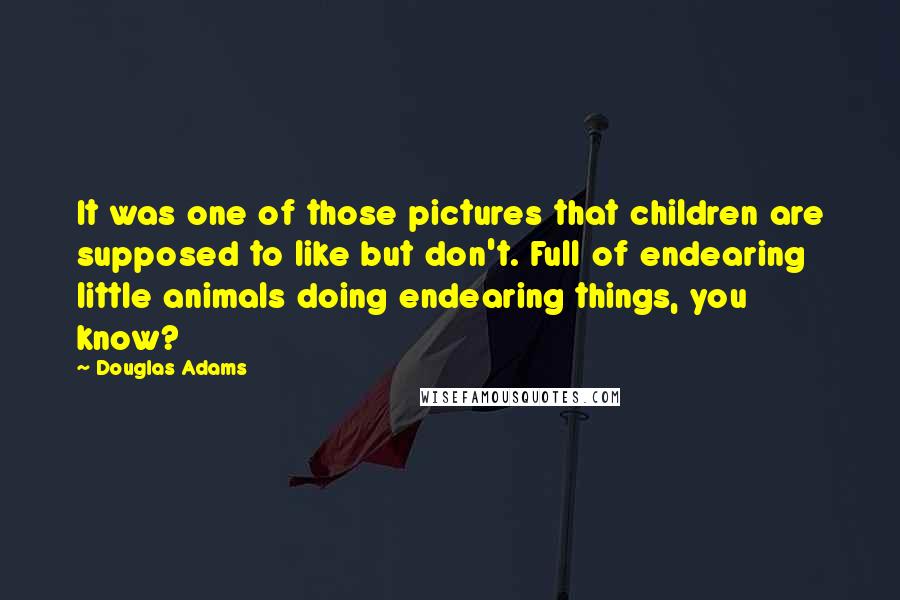 Douglas Adams Quotes: It was one of those pictures that children are supposed to like but don't. Full of endearing little animals doing endearing things, you know?