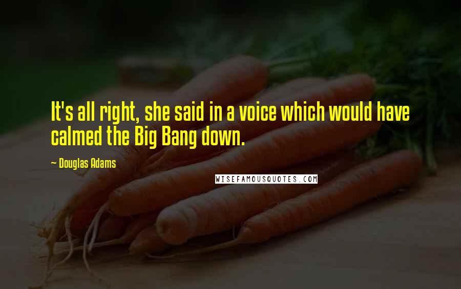 Douglas Adams Quotes: It's all right, she said in a voice which would have calmed the Big Bang down.