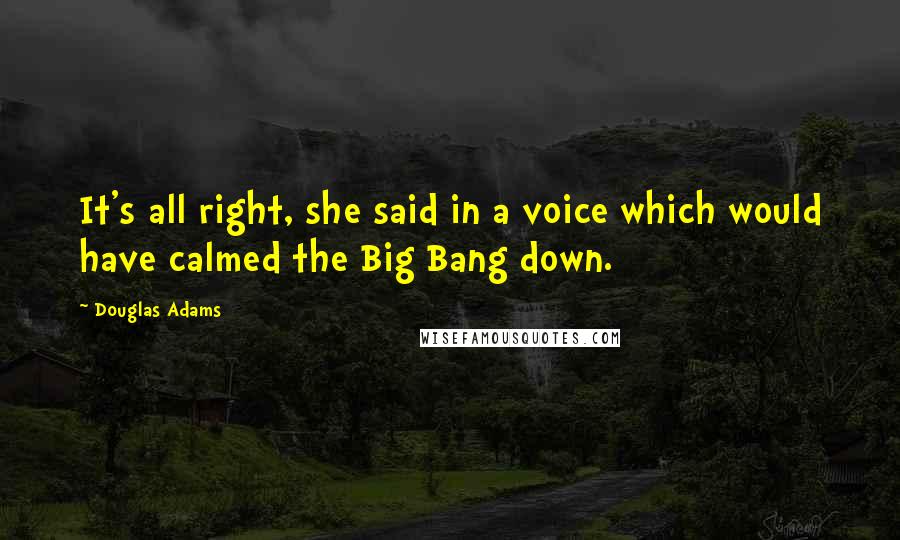 Douglas Adams Quotes: It's all right, she said in a voice which would have calmed the Big Bang down.