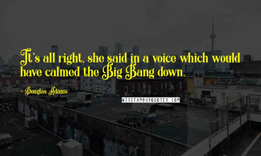 Douglas Adams Quotes: It's all right, she said in a voice which would have calmed the Big Bang down.