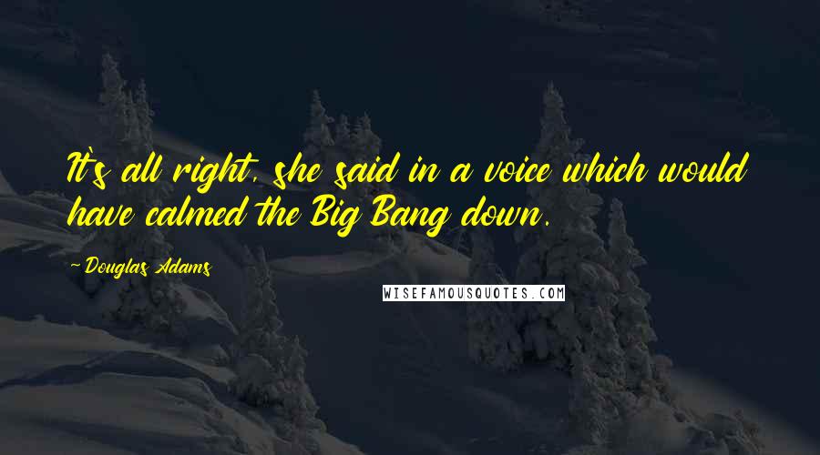 Douglas Adams Quotes: It's all right, she said in a voice which would have calmed the Big Bang down.