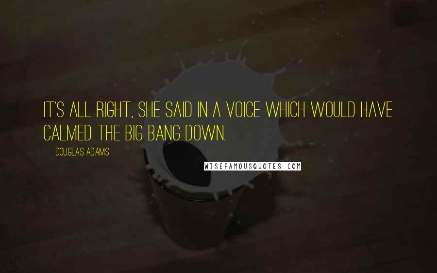Douglas Adams Quotes: It's all right, she said in a voice which would have calmed the Big Bang down.