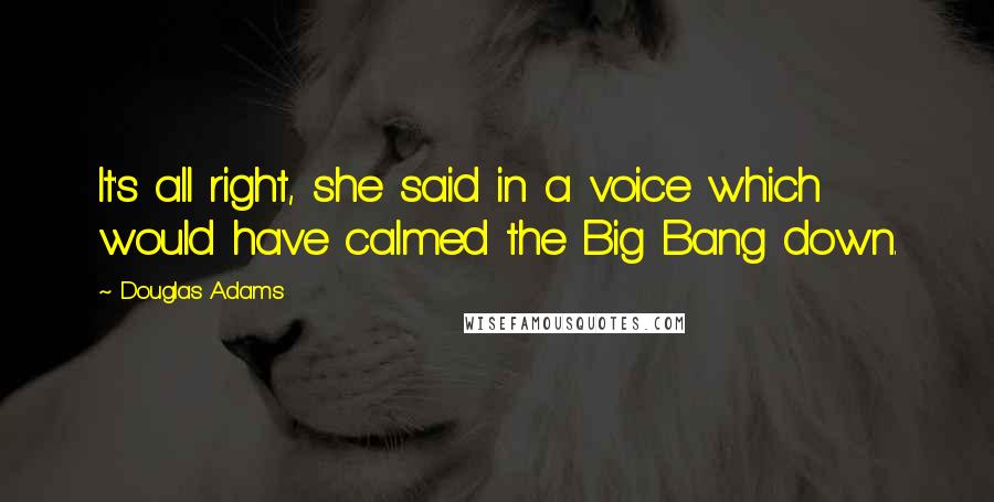 Douglas Adams Quotes: It's all right, she said in a voice which would have calmed the Big Bang down.