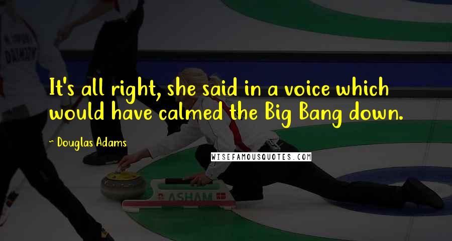 Douglas Adams Quotes: It's all right, she said in a voice which would have calmed the Big Bang down.