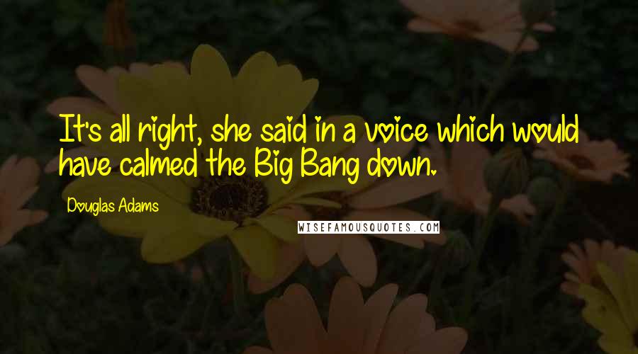 Douglas Adams Quotes: It's all right, she said in a voice which would have calmed the Big Bang down.