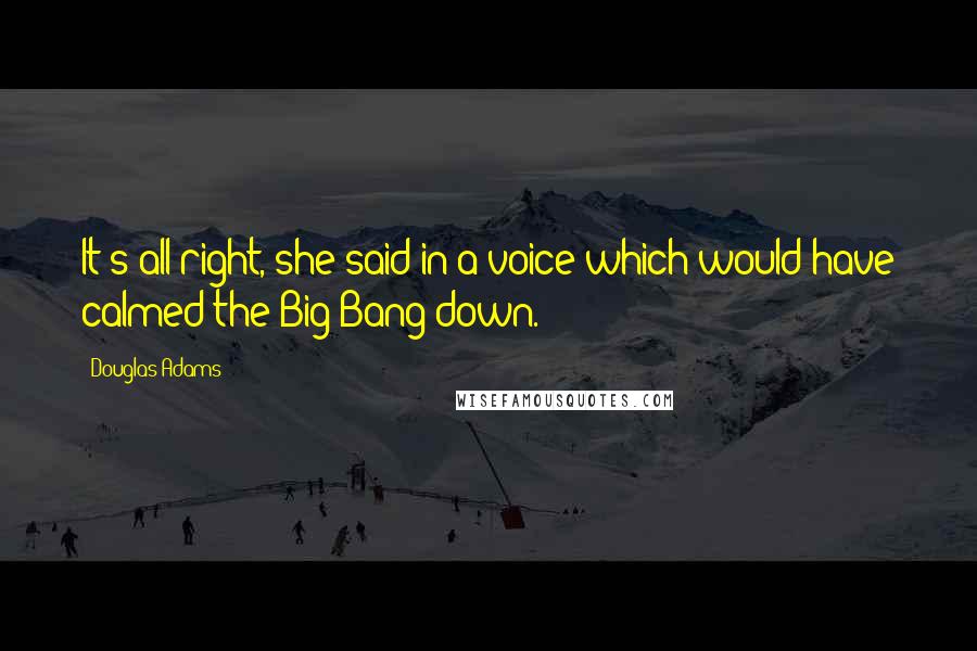 Douglas Adams Quotes: It's all right, she said in a voice which would have calmed the Big Bang down.