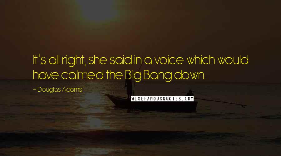 Douglas Adams Quotes: It's all right, she said in a voice which would have calmed the Big Bang down.