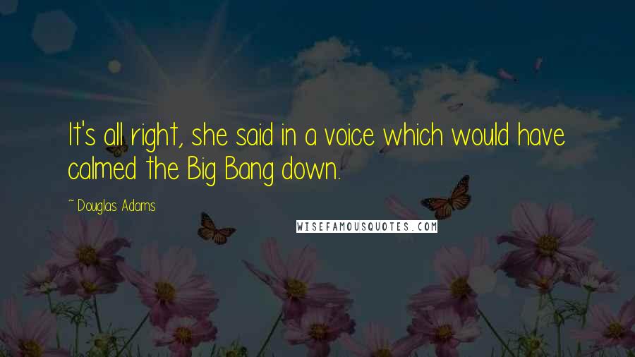 Douglas Adams Quotes: It's all right, she said in a voice which would have calmed the Big Bang down.