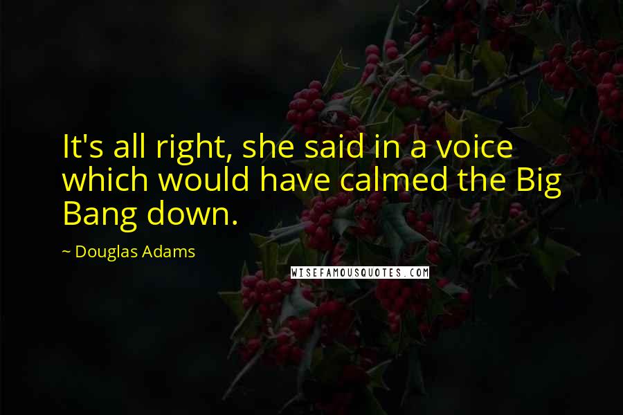 Douglas Adams Quotes: It's all right, she said in a voice which would have calmed the Big Bang down.