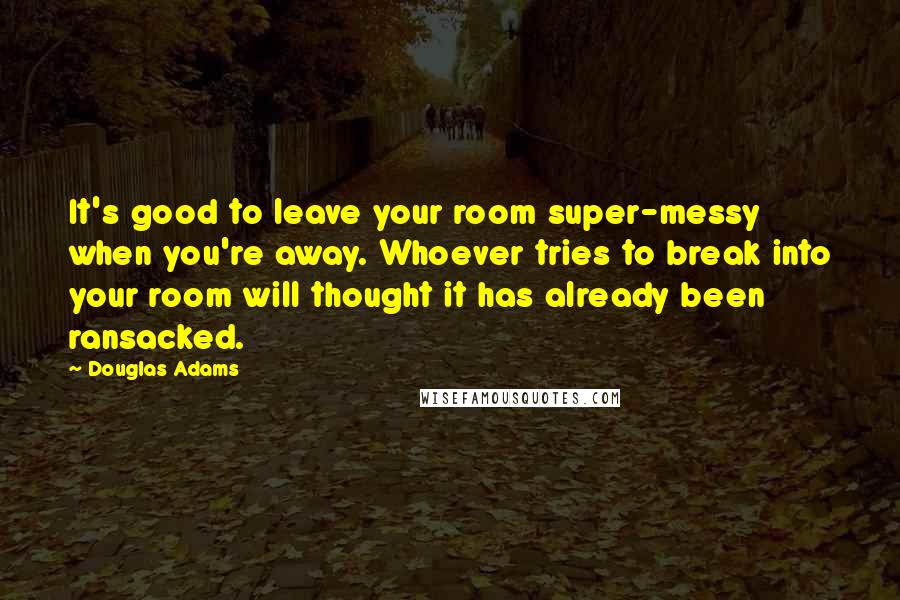 Douglas Adams Quotes: It's good to leave your room super-messy when you're away. Whoever tries to break into your room will thought it has already been ransacked.