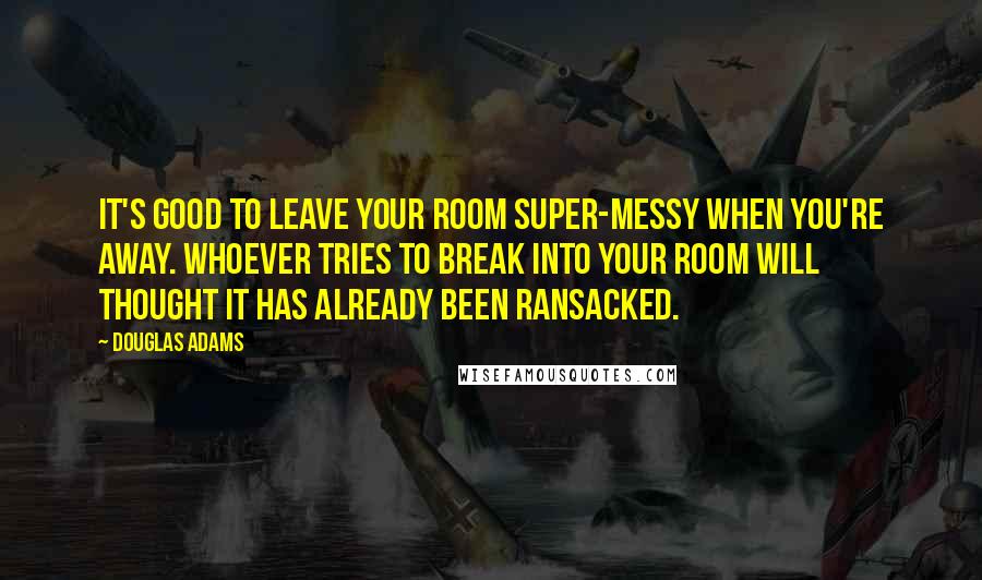Douglas Adams Quotes: It's good to leave your room super-messy when you're away. Whoever tries to break into your room will thought it has already been ransacked.