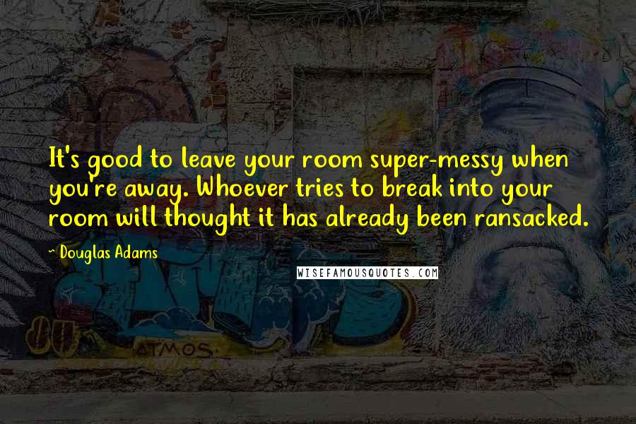 Douglas Adams Quotes: It's good to leave your room super-messy when you're away. Whoever tries to break into your room will thought it has already been ransacked.