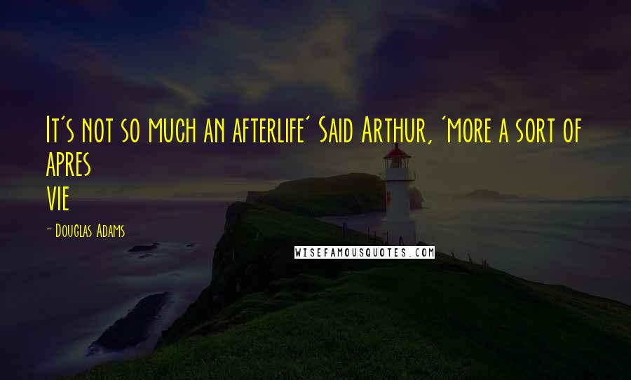 Douglas Adams Quotes: It's not so much an afterlife' Said Arthur, 'more a sort of apres vie