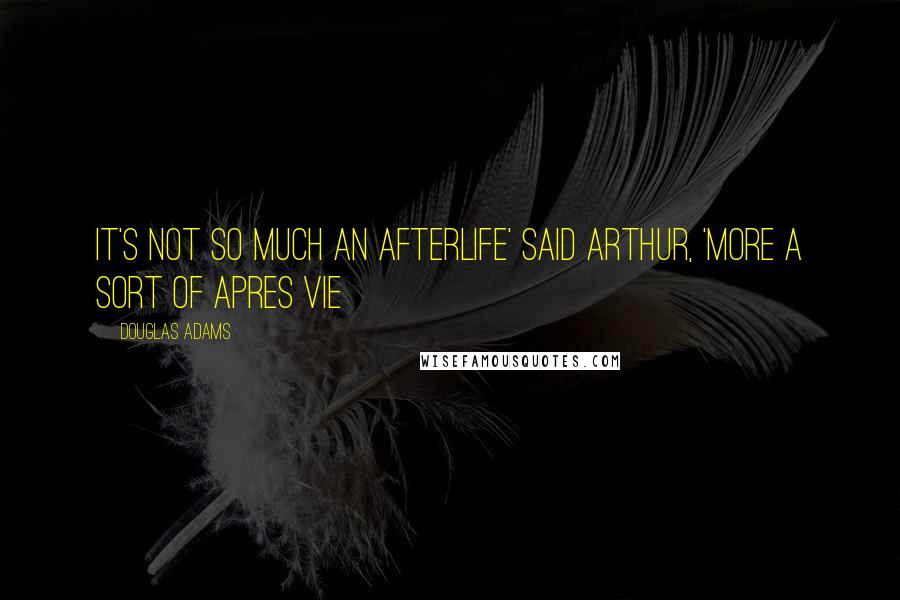 Douglas Adams Quotes: It's not so much an afterlife' Said Arthur, 'more a sort of apres vie