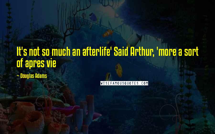 Douglas Adams Quotes: It's not so much an afterlife' Said Arthur, 'more a sort of apres vie