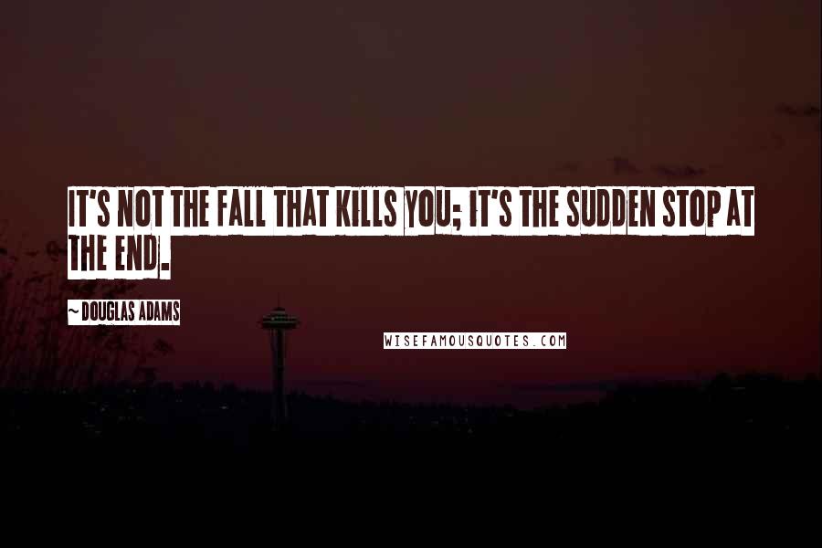 Douglas Adams Quotes: It's not the fall that kills you; it's the sudden stop at the end.