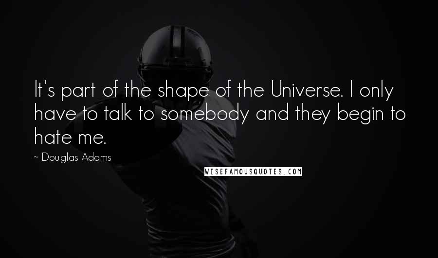 Douglas Adams Quotes: It's part of the shape of the Universe. I only have to talk to somebody and they begin to hate me.