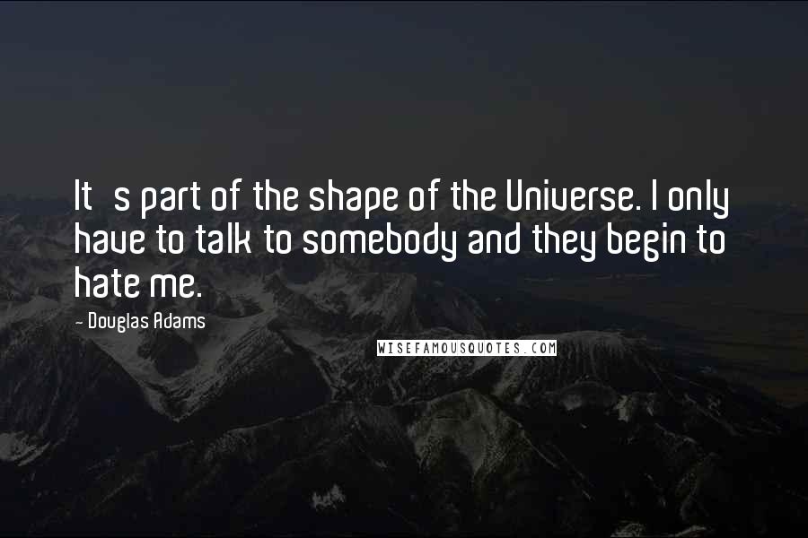 Douglas Adams Quotes: It's part of the shape of the Universe. I only have to talk to somebody and they begin to hate me.